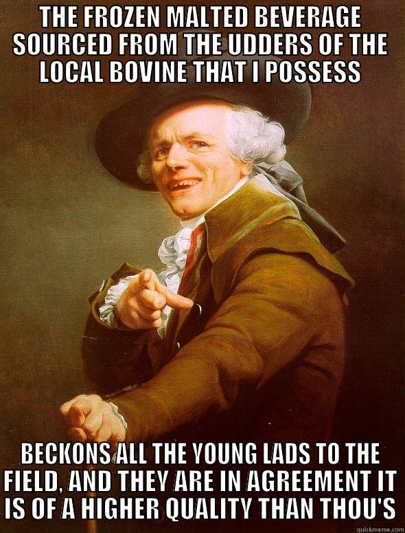 THE FROZEN MALTED BEVERAGE SOURCED FROM THE UDDERS OF THE LOCAL BOVINE THAT I POSSESS BECKONS ALL THE YOUNG LADS TO THE FIELD, AND THEY ARE IN AGREEMENT IT IS OF A HIGHER QUALITY THAN THOU'S Joseph Ducreux