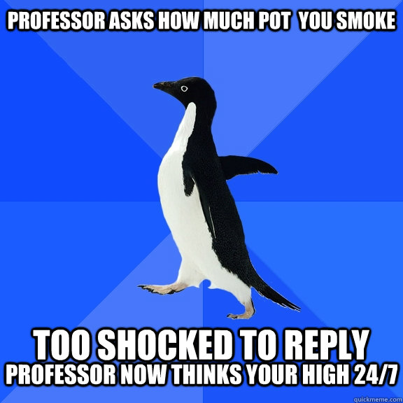 Professor asks how much pot  you smoke  too shocked to reply professor now thinks your high 24/7  Socially Awkward Penguin