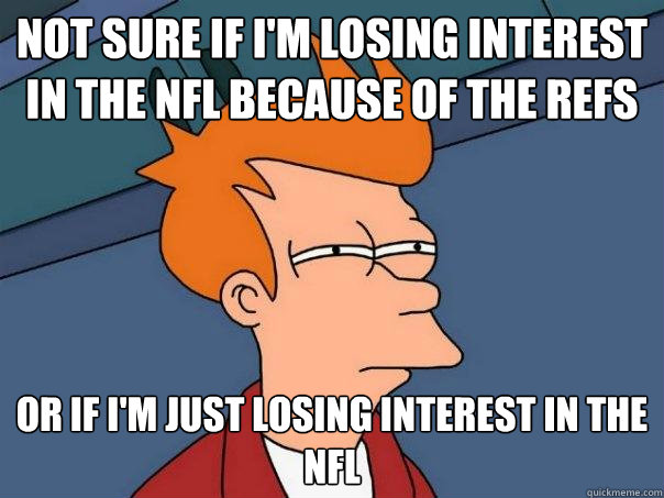 Not sure if I'm losing interest in the NFL because of the refs OR If I'm just losing interest in the nfl - Not sure if I'm losing interest in the NFL because of the refs OR If I'm just losing interest in the nfl  Futurama Fry