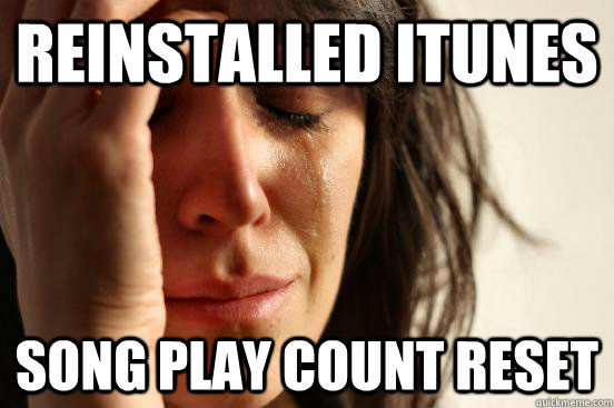 Reinstalled iTunes Song play count reset  First World Problems