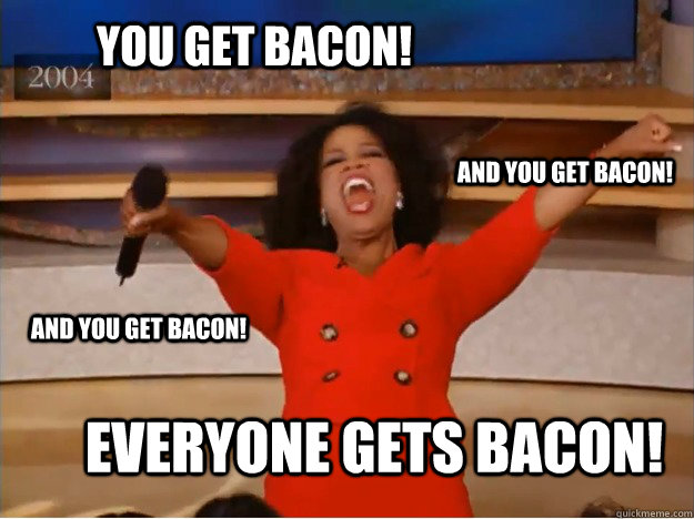 You get bacon! everyone gets bacon! and you get bacon! and you get bacon!  oprah you get a car