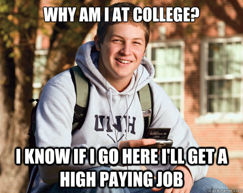 Why am I at college? I know if I go here I'll get a high paying job  College Freshman