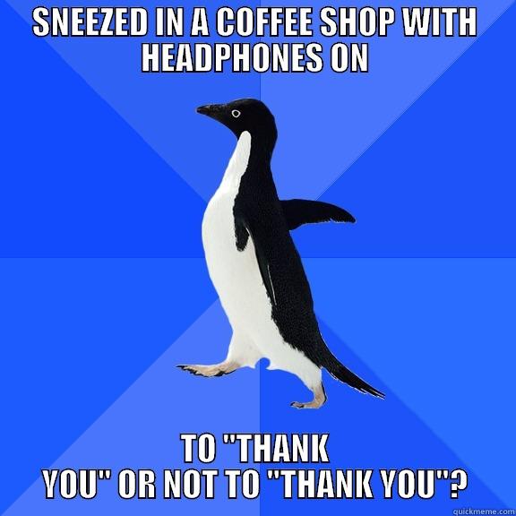 SNEEZED IN A COFFEE SHOP WITH HEADPHONES ON TO 