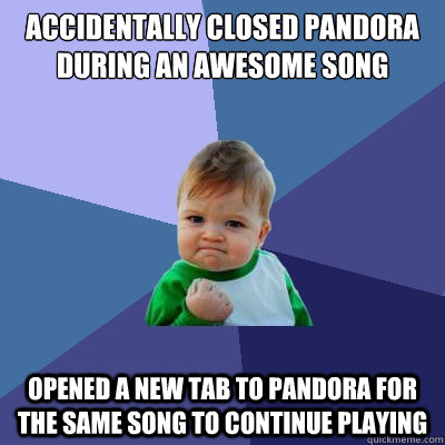 Accidentally closed pandora during an awesome song  Opened a new tab to pandora for the same song to continue playing  Success Kid