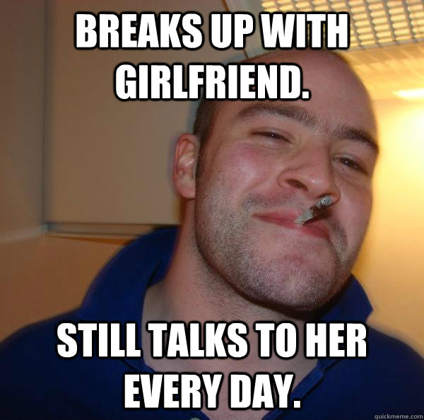 Breaks up with girlfriend. still talks to her every day. - Breaks up with girlfriend. still talks to her every day.  Misc