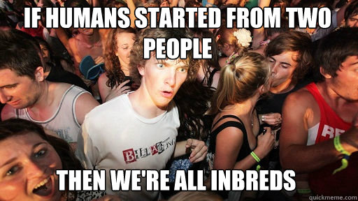 If humans started from two people
 then we're all inbreds  Sudden Clarity Clarence