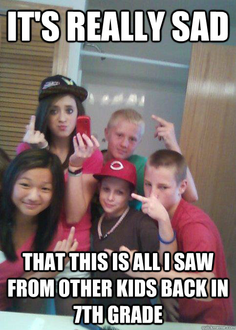 It's Really Sad That this is all I saw from other kids back in 7th grade  douchebag 7th graders