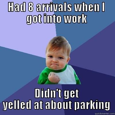 HAD 8 ARRIVALS WHEN I GOT INTO WORK DIDN'T GET YELLED AT ABOUT PARKING Success Kid