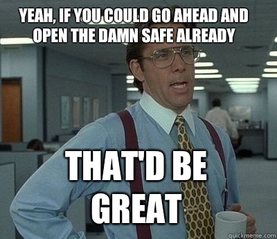 Yeah, if you could go ahead and open the damn safe already That'd be great - Yeah, if you could go ahead and open the damn safe already That'd be great  Bill Lumbergh