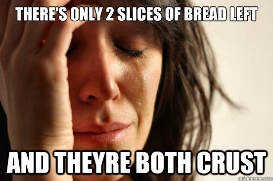 There's only 2 slices of bread left and theyre both crust  First World Problems