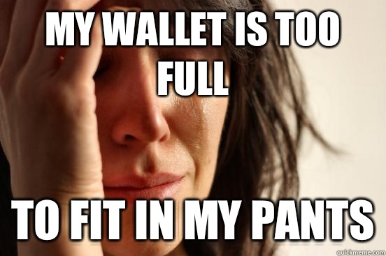 My wallet is too full To fit in my pants  First World Problems