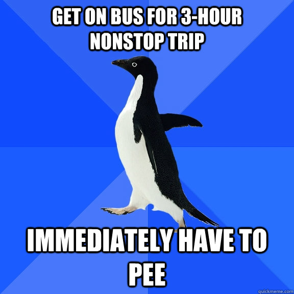 get on bus for 3-hour      nonstop trip immediately have to pee  Socially Awkward Penguin