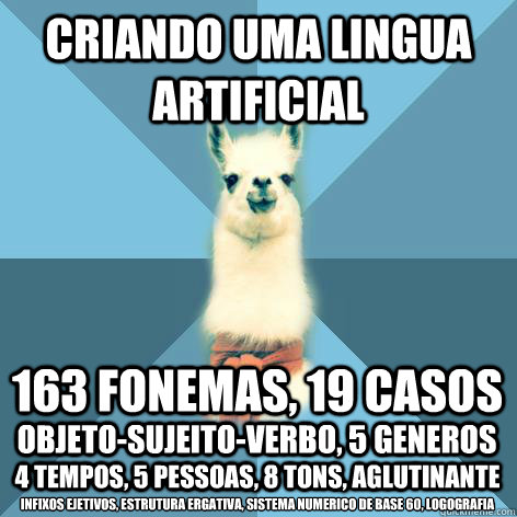 Criando uma lingua artificial 163 fonemas, 19 casos objeto-sujeito-verbo, 5 generos  4 tempos, 5 pessoas, 8 tons, aglutinante infixos ejetivos, estrutura ergativa, sistema numerico de base 60, logografia  Linguist Llama
