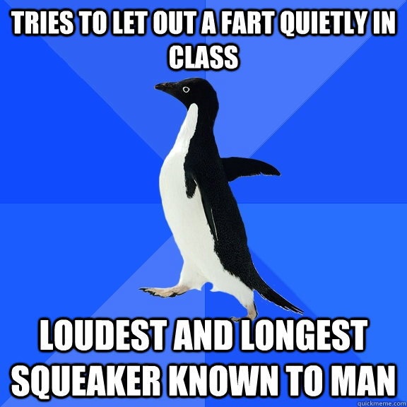 tries to Let out a fart quietly in class loudest and longest squeaker known to man  Socially Awkward Penguin