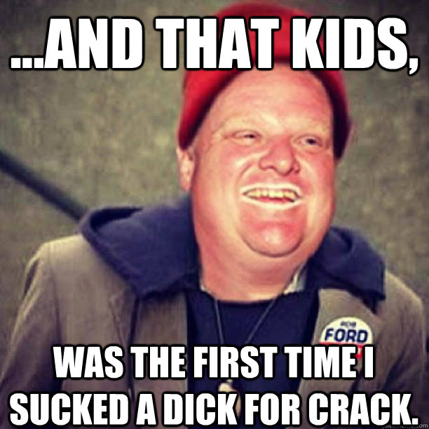 ...and that kids,  was the first time I sucked a dick for crack. - ...and that kids,  was the first time I sucked a dick for crack.  Misc