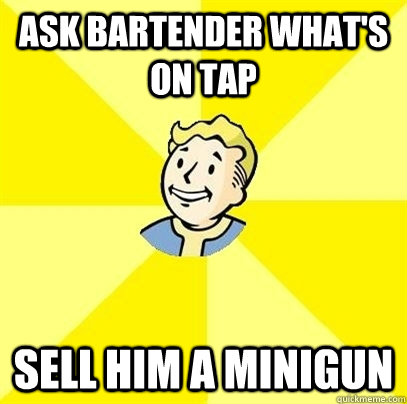 ask bartender what's on tap sell him a minigun  Fallout 3