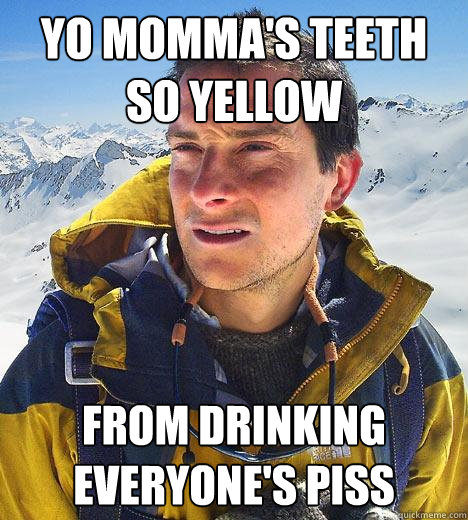 Yo momma's teeth so yellow from drinking everyone's piss - Yo momma's teeth so yellow from drinking everyone's piss  Bear Grylls