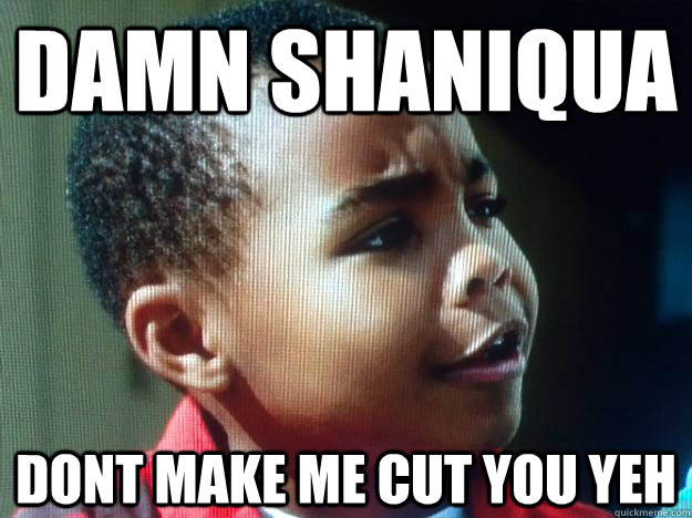 Damn Shaniqua DONT MAKE ME CUT YOU YEH  