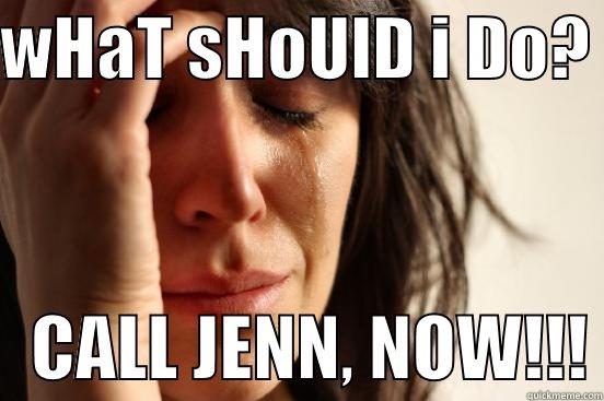 WHAT SHOULD I DO?     CALL JENN, NOW!!! First World Problems