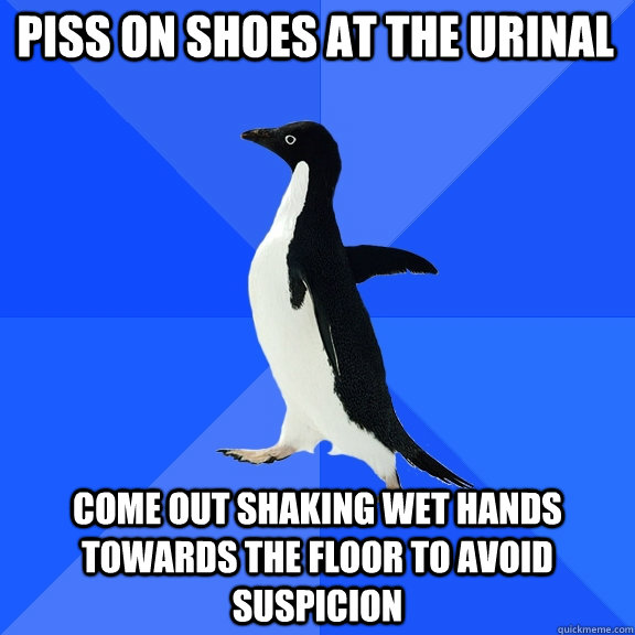 piss on shoes at the urinal come out shaking wet hands towards the floor to avoid suspicion  Socially Awkward Penguin
