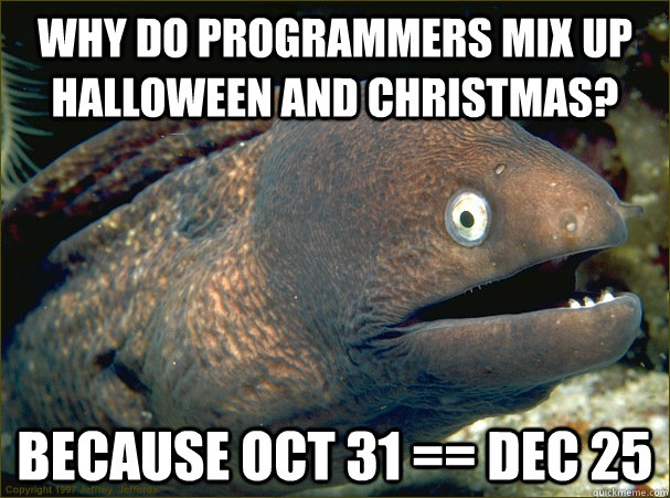 Why do programmers mix up halloween and christmas? because oct 31 == dec 25  Bad Joke Eel