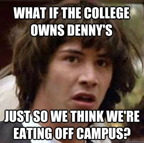 what if the college owns denny's just so we think we're eating off campus? - what if the college owns denny's just so we think we're eating off campus?  conspiracy keanu