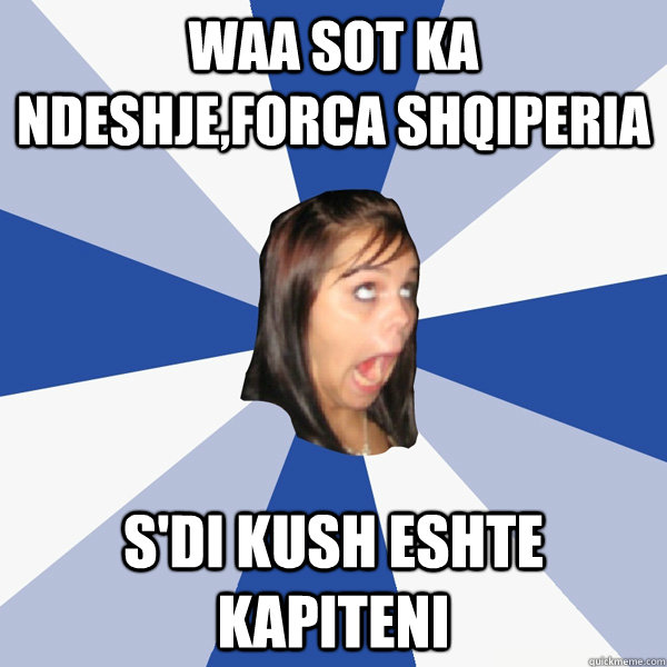 waa sot ka ndeshje,forca shqiperia s'di kush eshte kapiteni  Annoying Facebook Girl