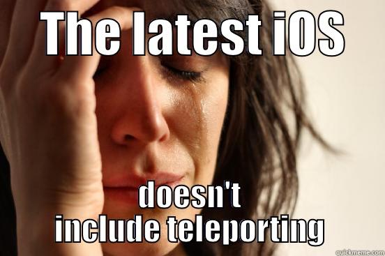     THE LATEST IOS     DOESN'T INCLUDE TELEPORTING CAPABILITIES First World Problems