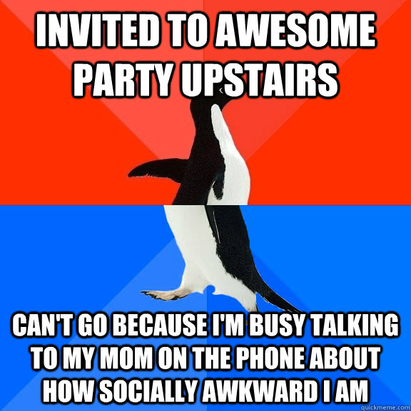 Invited to awesome party upstairs Can't go because I'm busy talking to my mom on the phone about how socially awkward I am  Socially Awesome Awkward Penguin