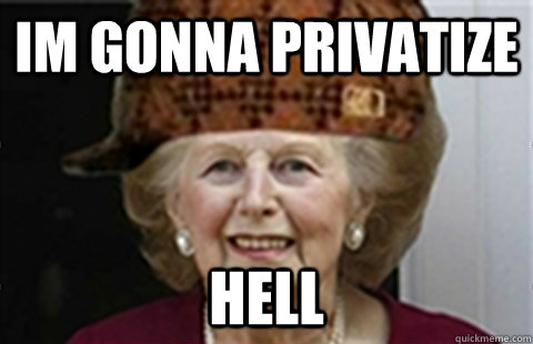 IM GONNA PRIVATIZE HELL  Scumbag Margaret Thatcher