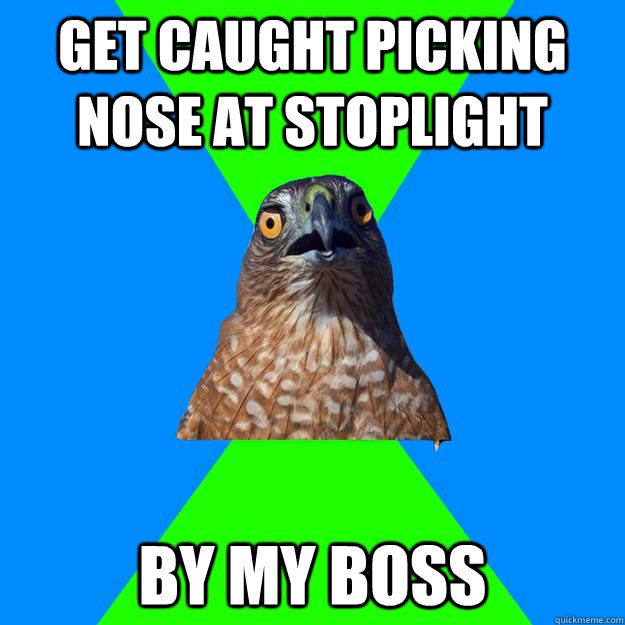 get caught picking nose at stoplight by my boss  Hawkward