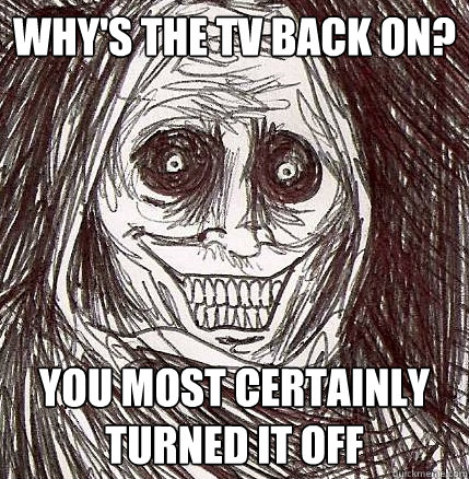 Why's the TV back on? you most certainly turned it off  Horrifying Houseguest
