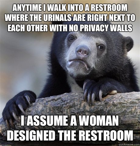 Anytime I walk into a restroom where the urinals are right next to each other with no privacy walls I assume a woman designed the restroom  Confession Bear