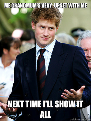 Me grandmum's VERY  upset with me next time i'll show it all  Prince Harry