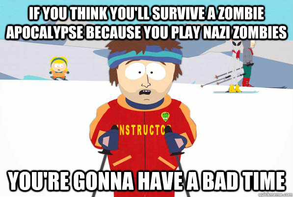 If you think you'll survive a zombie apocalypse because you play Nazi Zombies you're gonna have a bad time - If you think you'll survive a zombie apocalypse because you play Nazi Zombies you're gonna have a bad time  south park ski instructor guy