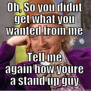 A stand up guy  - OH, SO YOU DIDNT GET WHAT YOU WANTED FROM ME TELL ME AGAIN HOW YOURE A STAND UP GUY Condescending Wonka