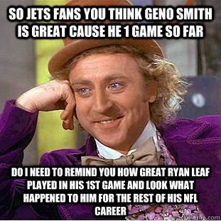 So Jets fans you think Geno Smith is great cause he 1 game so far Do I need to remind you how great ryan leaf played in his 1st game and look what happened to him for the rest of his nfl career  Condescending Wonka