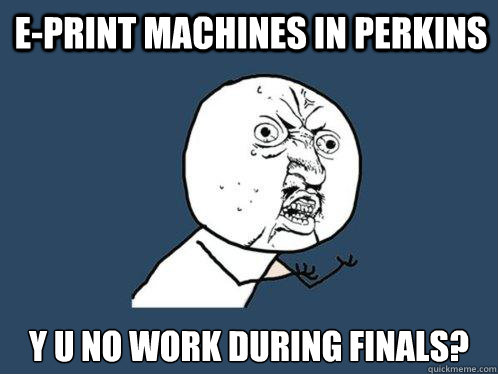 e-print machines in perkins Y u no work during finals?  Y U No