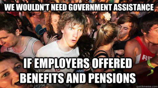 we wouldn't need government assistance if employers offered benefits and pensions  Sudden Clarity Clarence