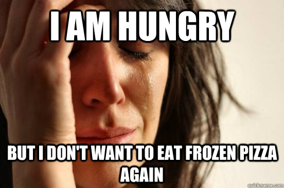 I am hungry But i don't want to eat frozen pizza again  First World Problems