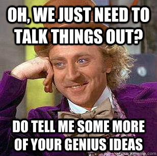 Oh, we just need to talk things out? Do tell me some more of your genius ideas  Condescending Wonka