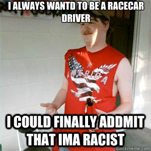 I always wantd to be a racecar driver  I could finally addmit that ima racist   