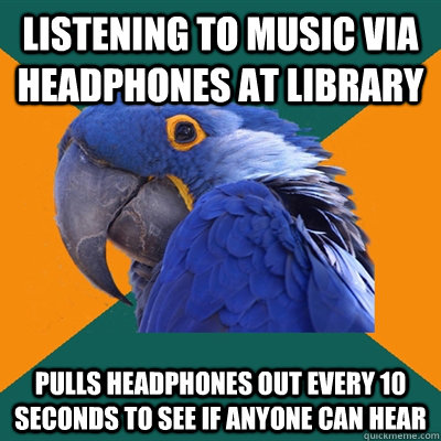 Listening to music via headphones at library Pulls headphones out every 10 seconds to see if anyone can hear  Paranoid Parrot