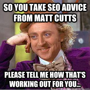 So you take SEO advice from matt cutts please tell me how that's working out for you...  Condescending Wonka