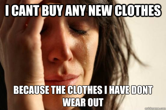 i cant buy any new clothes because the clothes i have dont wear out  First World Problems