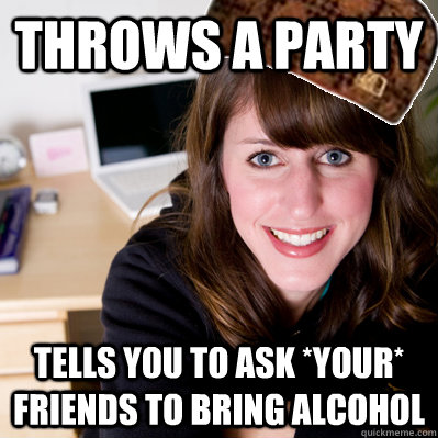 Throws a party Tells you to ask *YOUR* friends to bring alcohol  Inconsiderate Scumbag Roommate