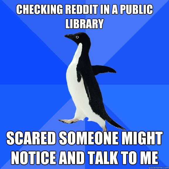 checking reddit in a public library scared someone might notice and talk to me  Socially Awkward Penguin