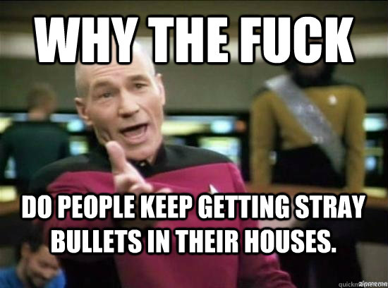 Why the fuck do people keep getting stray bullets in their houses.   Annoyed Picard HD