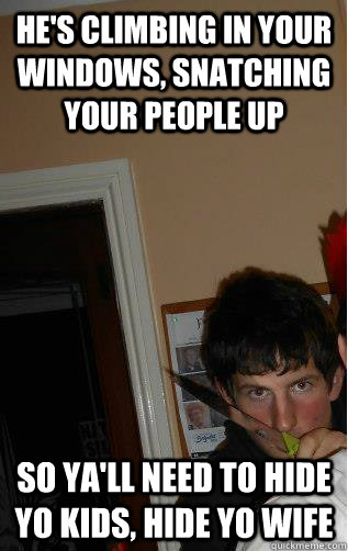 He's climbing in your windows, snatching your people up So ya'll need to hide yo kids, hide yo wife - He's climbing in your windows, snatching your people up So ya'll need to hide yo kids, hide yo wife  Misc