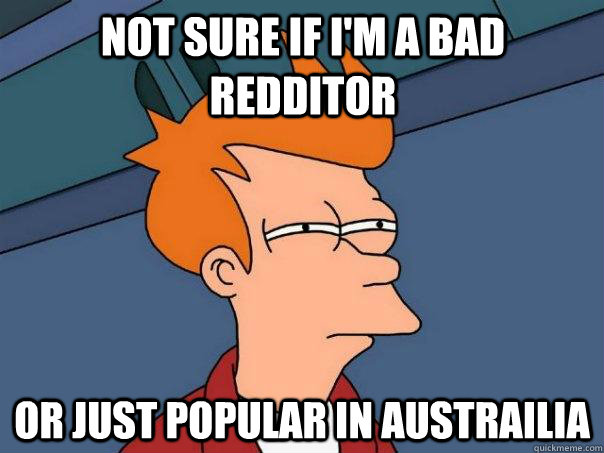 Not sure if i'm a bad redditor or just popular in austrailia  Futurama Fry